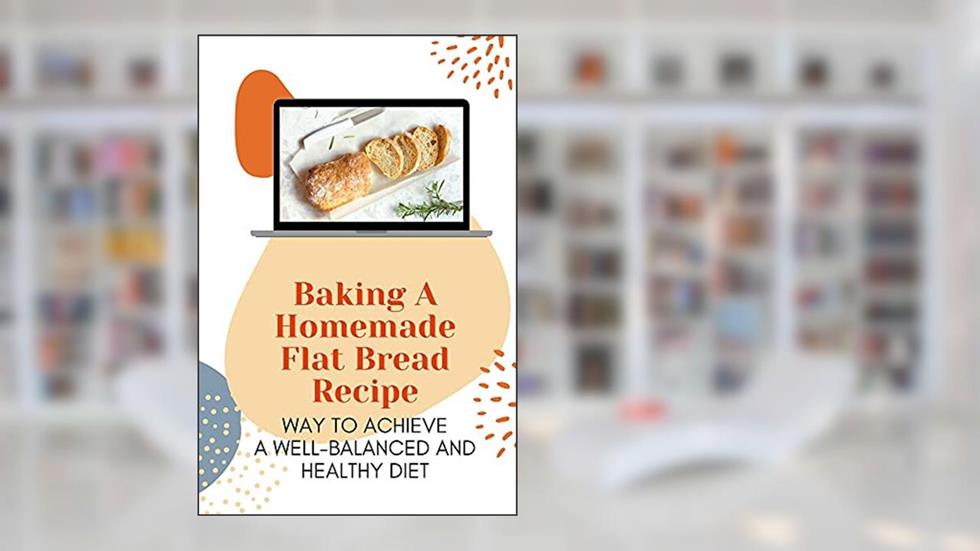 Baking A Homemade Flat Bread Recipe: Way To Achieve A Well-Balanced And Healthy Diet: Bread Recipes For Beginners, written by Lyman Carew