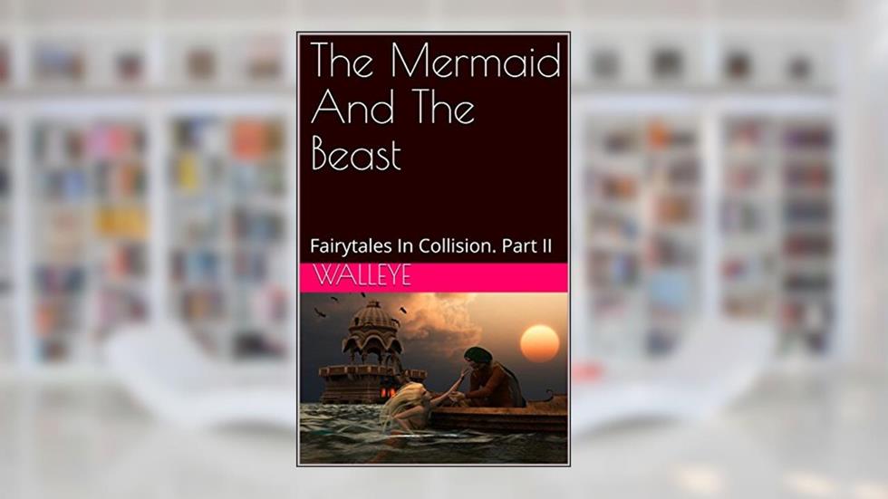 The Mermaid And The Beast: Fairytales In Collision. Part II, written by Walleye