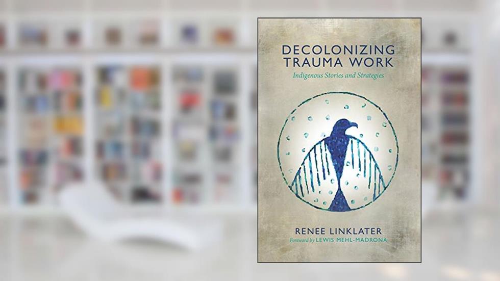 Decolonizing Trauma Work: Indigenous Stories and Strategies, written by Renee Linklater