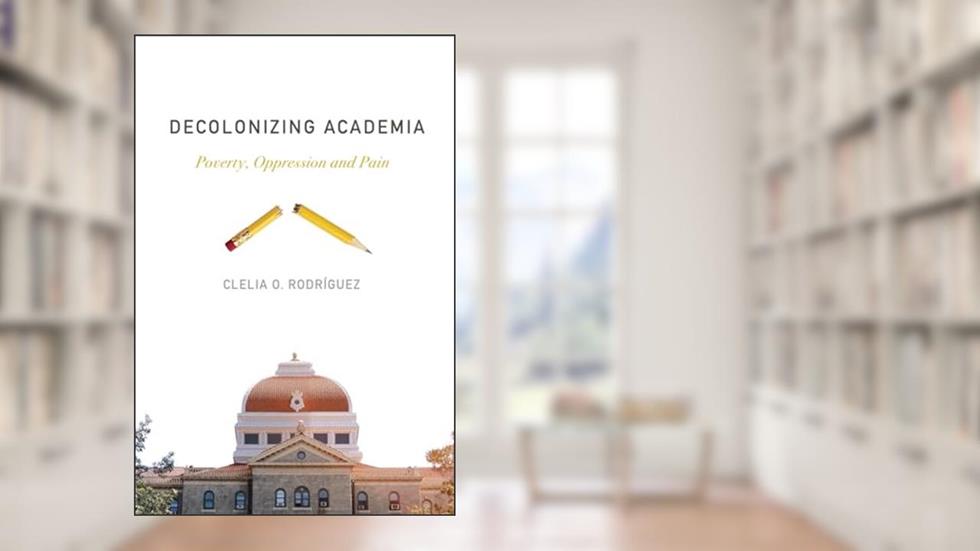 Decolonizing Academia: Poverty, Oppression and Pain, written by Clelia O. Rodríguez