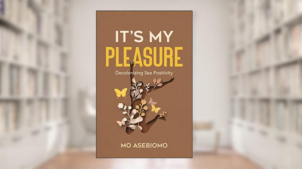 It's My Pleasure: Decolonizing Sex Positivity, written by Mo Asebiomo
