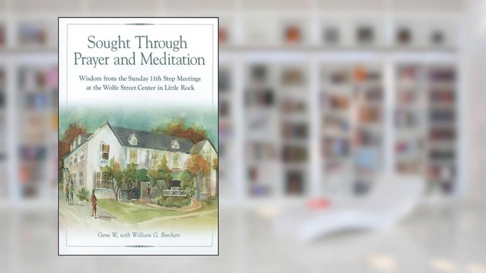 Sought Through Prayer and Meditation: Wisdom from the Sunday 11th Step Meetings at the Wolfe Street Center in Little Rock, written by Geno W.