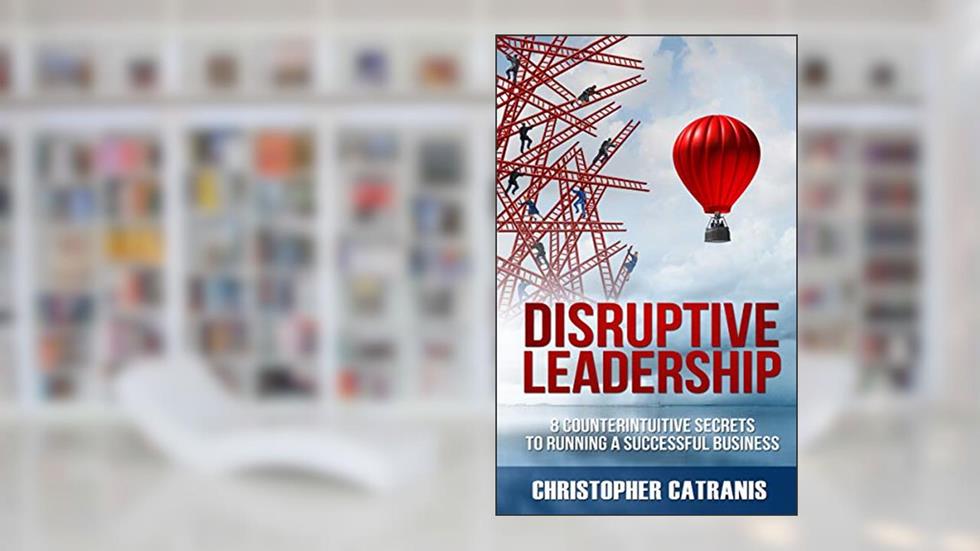 Disruptive Leadership: 8 Counterintuitive Secrets for Running a Successful Business, written by Christopher Catranis
