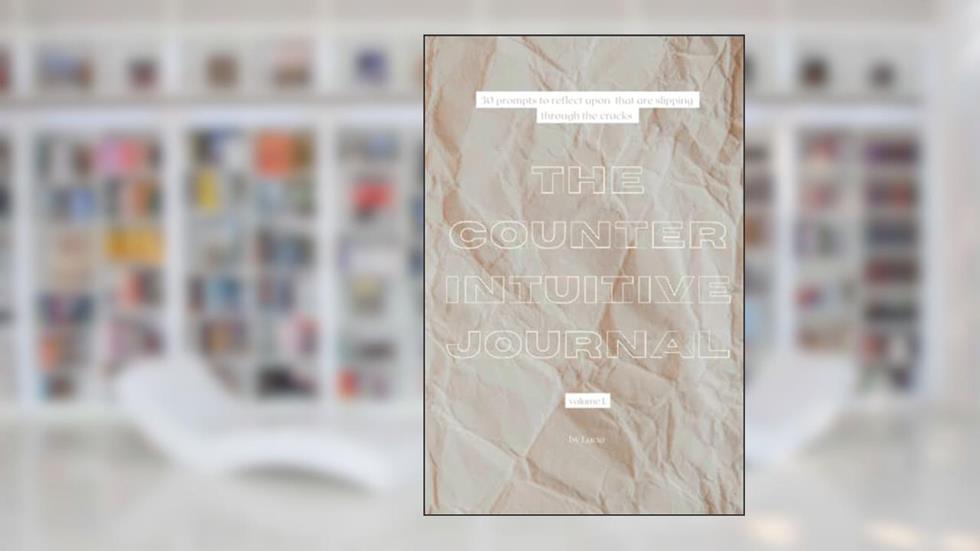 The Counterintuitive Journal: 30 prompts to reflect upon, that are slipping through the cracks, written by Lucia A Lanzoni