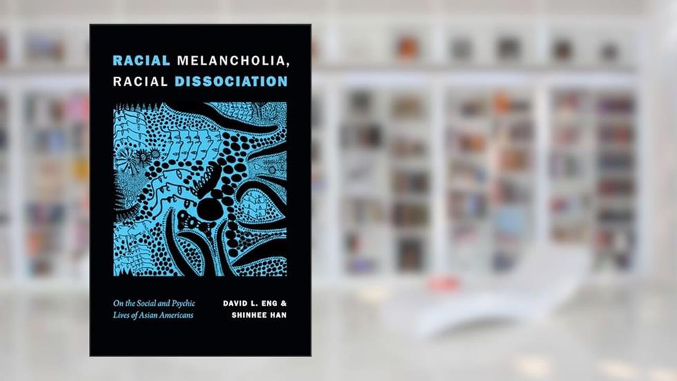 Racial Melancholia, Racial Dissociation: On the Social and Psychic Lives of Asian Americans, written by David L. Eng; Shinhee Han