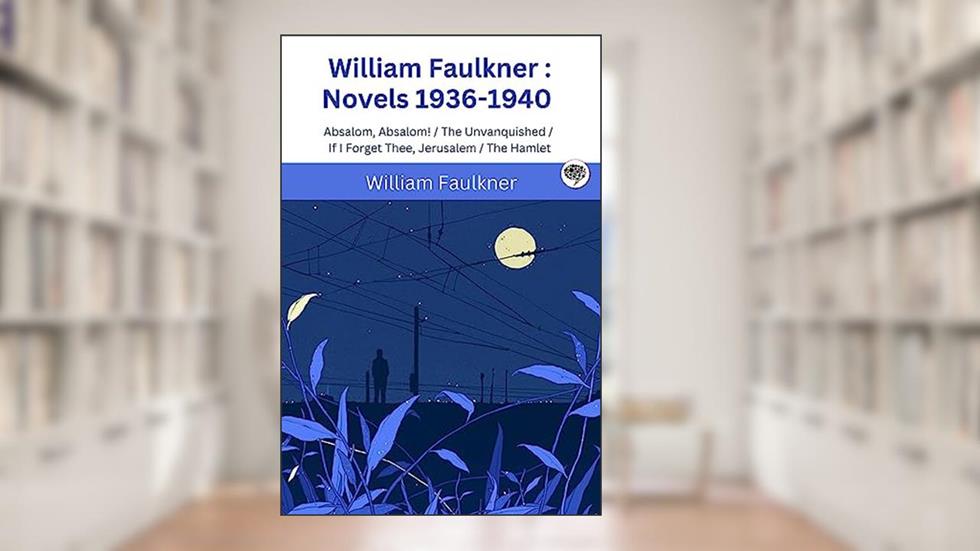 William Faulkner : Novels 1936-1940 : Absalom, Absalom! / The Unvanquished / If I Forget Thee, Jerusalem / The Hamlet, written by William Faulkner
