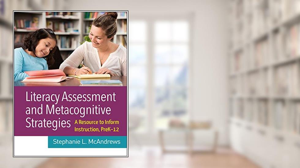 Literacy Assessment and Metacognitive Strategies: A Resource to Inform Instruction, PreK-12, written by Stephanie L. McAndrews