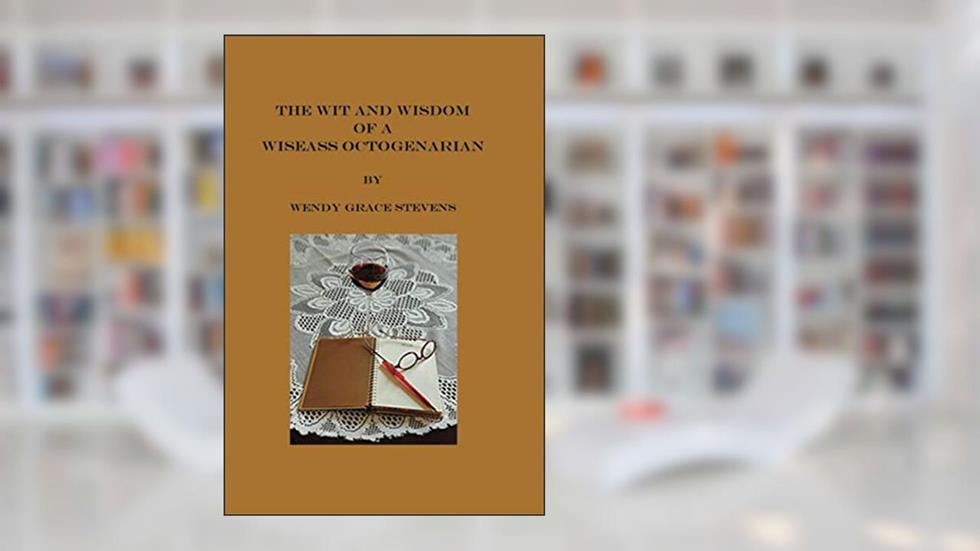 The Wit and Wisdom of a Wiseass Octogenarian, written by Wendy Grace Stevens