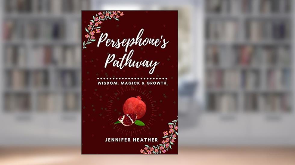 Persephone's Pathway: Wisdom, Magick & Growth, written by Jennifer Heather