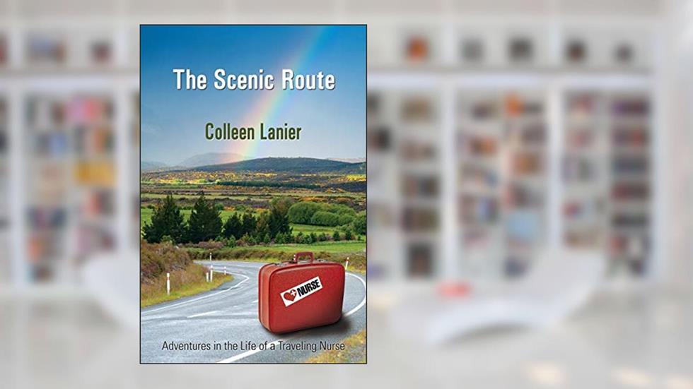 The Scenic Route: Adventures in the Life of a Traveling Nurse, written by Colleen Lanier