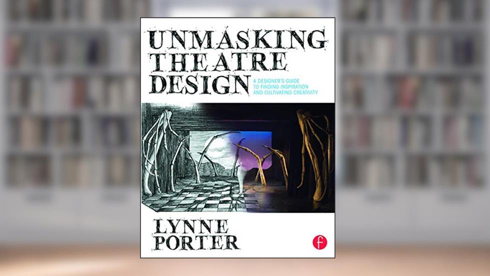 Unmasking Theatre Design: A Designer's Guide to Finding Inspiration and Cultivating Creativity: A Designer's Guide to Finding Inspiration and Cultivating Creativity, written by Lynne Porter