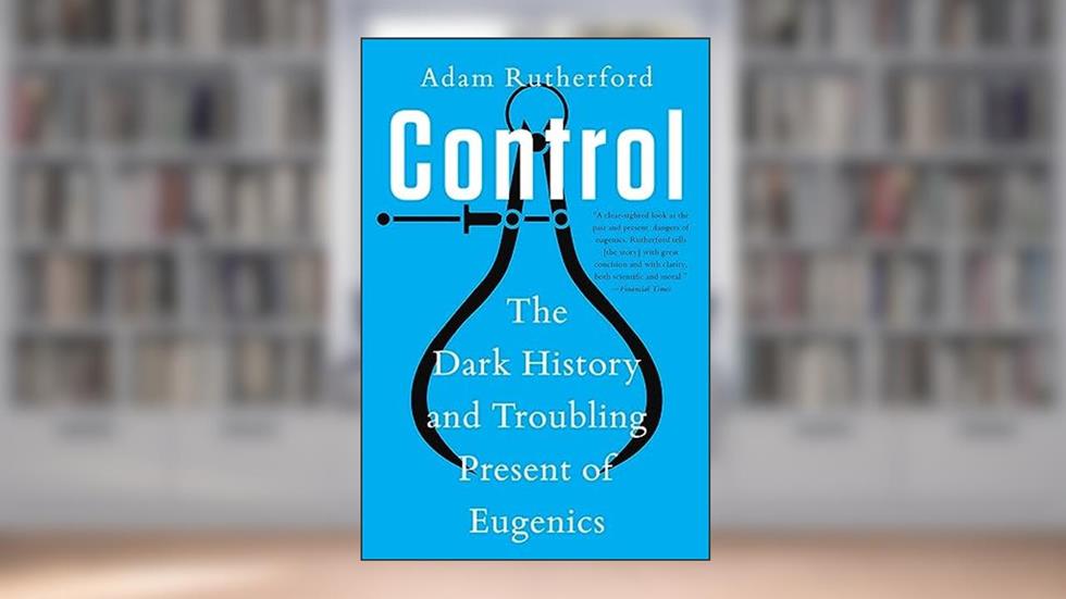 Control: The Dark History and Troubling Present of Eugenics, written by Adam Rutherford