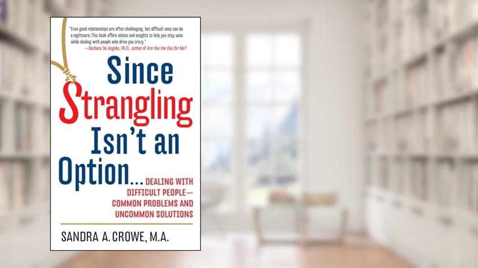 Since Strangling Isn't An Option... Dealing with Difficult People -- Common Problems and Uncommon Solutions, written by Sandra A. Crowe