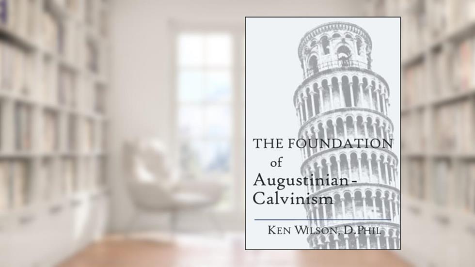 The Foundation of Augustinian-Calvinism, written by Ken Wilson