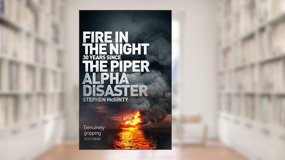 Fire in the Night: 20 Years Since the Piper Alpha Disaster, written by Stephen McGinty
