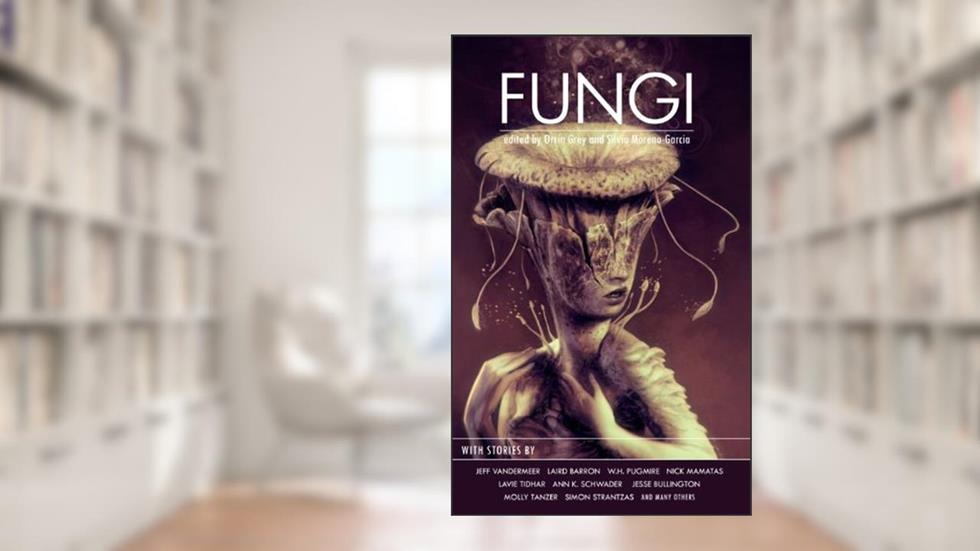 Fungi, written by Jeff VanderMeer; Laird Barron; Nick Mamatas; Molly Tanzer; Jesse Bullington; Lavie Tidhar