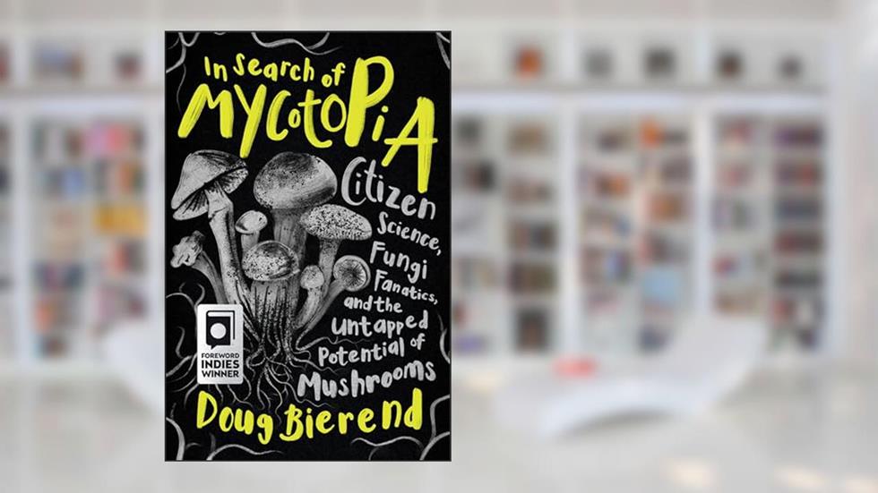 In Search of Mycotopia: Citizen Science, Fungi Fanatics, and the Untapped Potential of Mushrooms, written by Doug Bierend