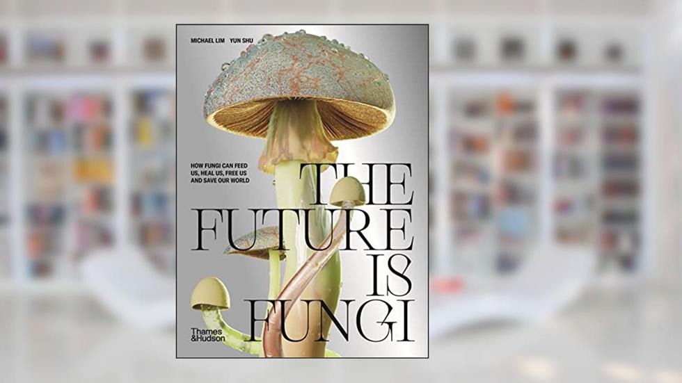 The Future is Fungi: How Fungi Can Feed Us, Heal Us, Free Us and Save Our World, written by Michael Lim; Yun Shu