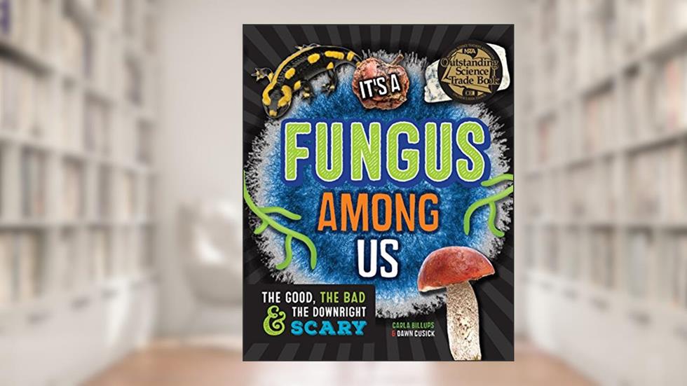 It's a Fungus Among Us: The Good, the Bad & the Downright Scary, written by Carla Billups; Dawn Cusick