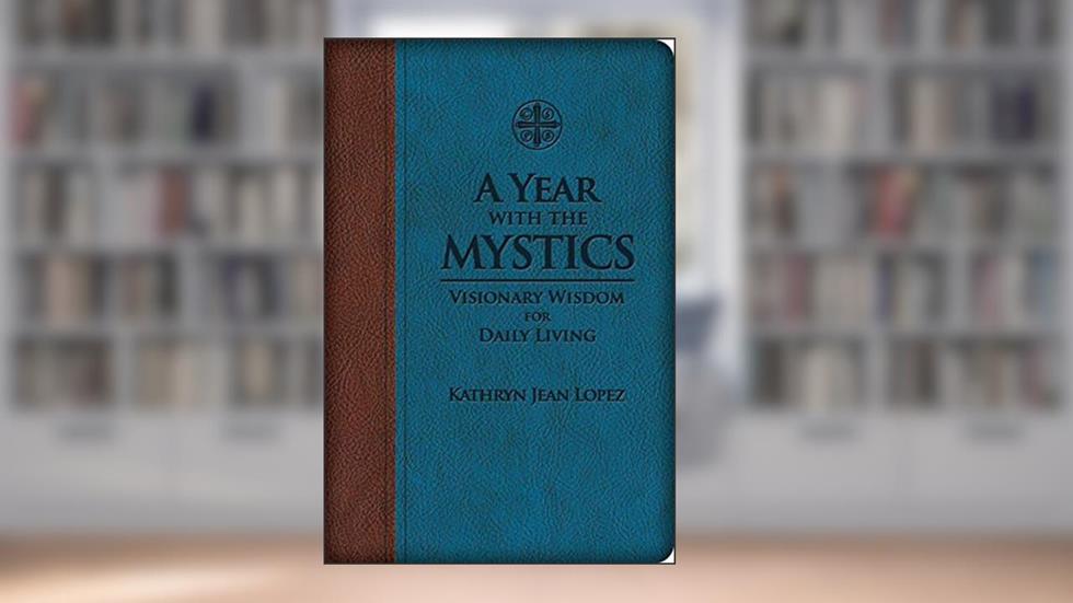 A Year With the Mystics: Visionary Wisdom for Daily Living, written by Kathryn Jean Lopez