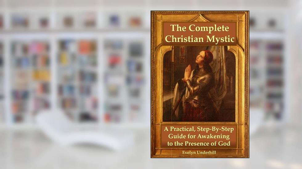 The Complete Christian Mystic: A Practical, Step-By-Step Guide for Awakening to the Presence of God, written by Evelyn Underhill
