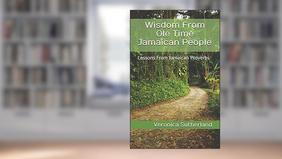 Wisdom From Ole Time Jamaican People: Lessons From Jamaican Proverbs, written by Veronica V. Sutherland M.Ed.