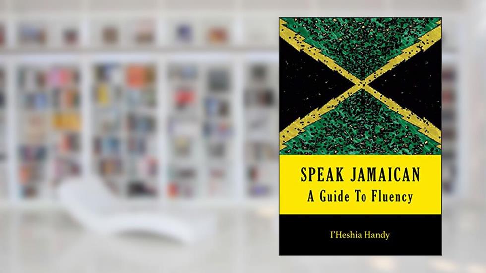 SPEAK JAMAICAN: A Guide To Fluency, written by I'Heshia Handy