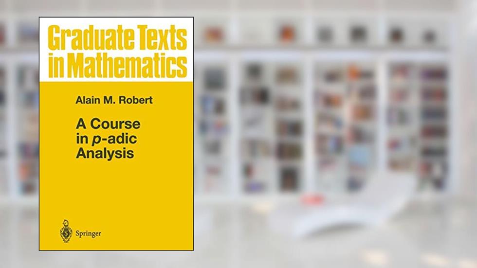 A Course in p-adic Analysis (Graduate Texts in Mathematics), written by Alain M. M. Robert