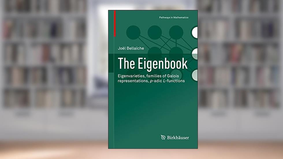 The Eigenbook: Eigenvarieties, families of Galois representations, p-adic L-functions (Pathways in Mathematics), written by Joël Bellaïche