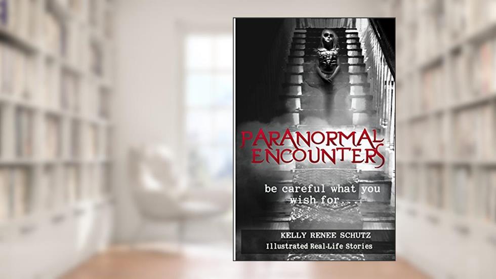 Paranormal Encounters: Be Careful What You Wish For, written by Dr. Kelly Renee Schutz