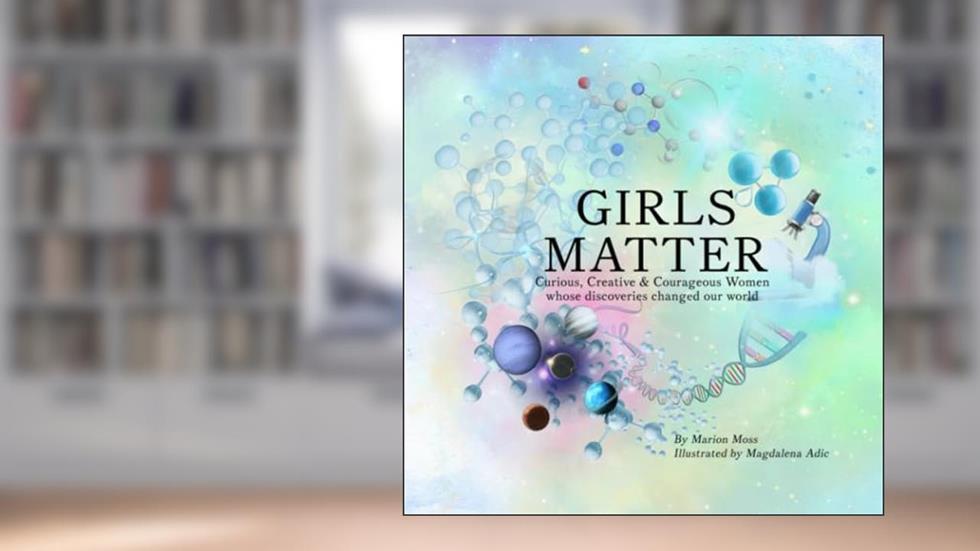 Girls Matter: Curious, Creative & Courageous Women whose discoveries changed our world, written by Marion Moss