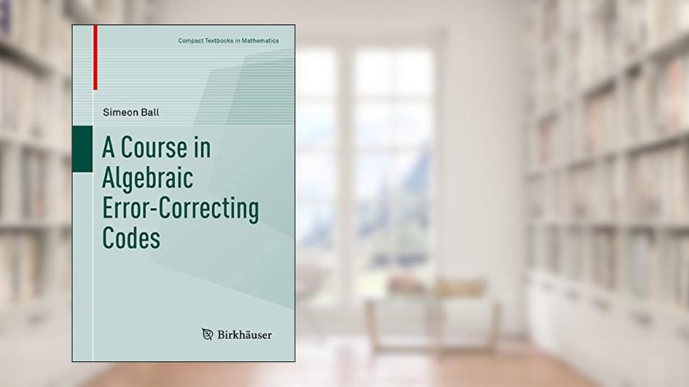 A Course in Algebraic Error-Correcting Codes (Compact Textbooks in Mathematics), written by Simeon Ball
