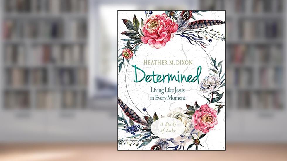 Determined - Women's Bible Study Participant Workbook: Living Like Jesus in Every Moment, written by Heather M. Dixon