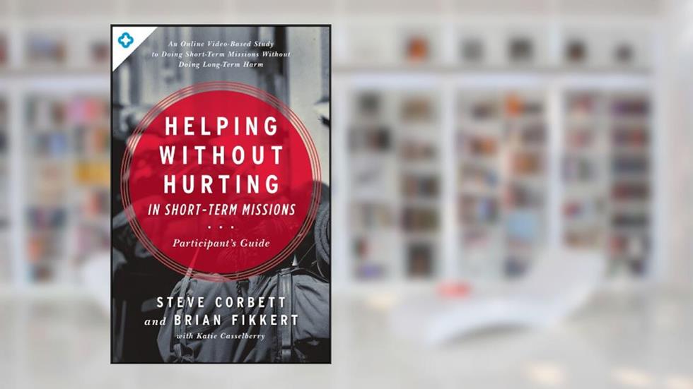 Helping Without Hurting in Short-Term Missions: Participant's Guide, written by Steve Corbett; Brian Fikkert