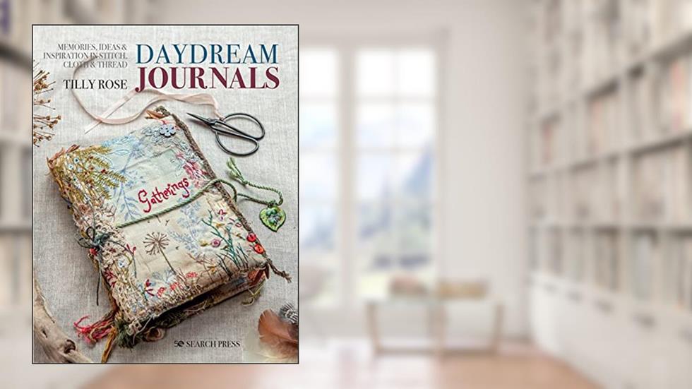 Daydream Journals: Memories, ideas and inspiration in stitch, cloth & thread, written by Tilly Rose