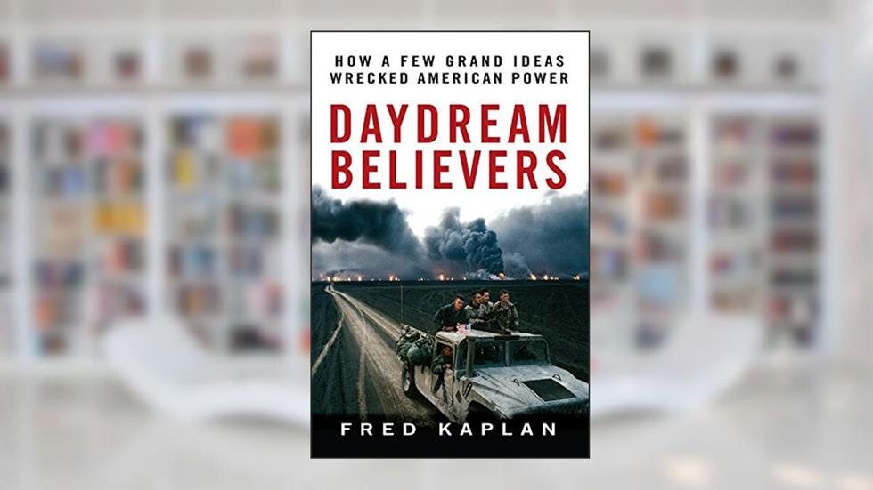 Daydream Believers: How a Few Grand Ideas Wrecked American Power, written by Fred Kaplan