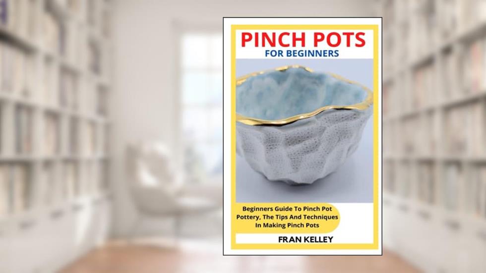 PINCH POTS FOR BEGINNERS: Beginners Guide To Pinch Pot Pottery, The Tips And Techniques In Making Pinch Pots, written by FRAN KELLEY