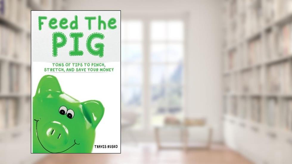 Feed the Pig: Tons of Tips to Pinch, Stretch, and Save Your Money, written by Travis Rusko