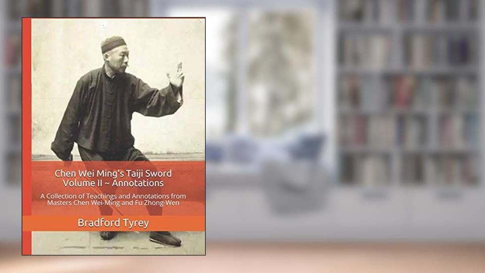 Chen Wei Ming's Taiji Sword Volume II ~ Annotations: A Collection of Teachings and Annotations from Masters Chen Wei-Ming and Fu Zhong-Wen, written by Bradford Tyrey