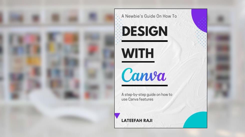 Design with Canva: A complete guide on how to use Canva., written by Lateefah Raji; Lateefah Raji