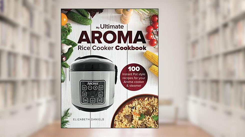 The Ultimate AROMA Rice Cooker Cookbook: 100 illustrated Instant Pot style recipes for your Aroma cooker & steamer (Professional Home Multicookers), written by Elizabeth Daniels