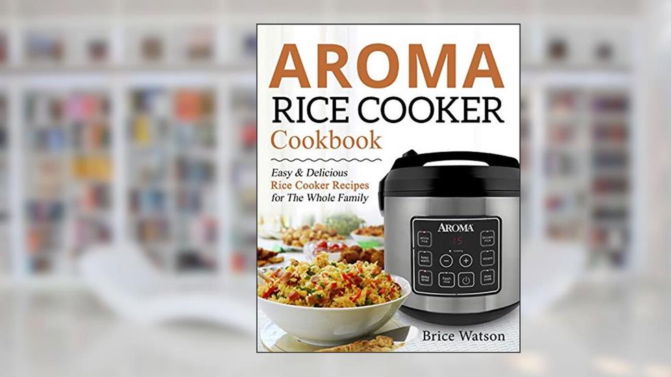 Aroma Rice Cooker Cookbook: Easy and Delicious Rice Cooker Recipes for the Whole Family, written by Brice Watson