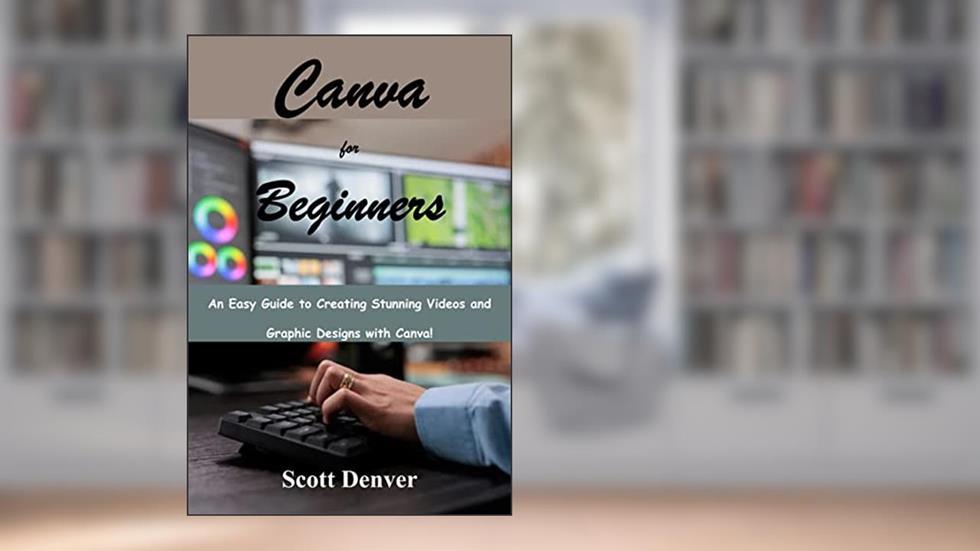 Canva for Beginners: An Easy Guide to Creating Stunning Videos and Graphic Designs with Canva!, written by Scott Denver