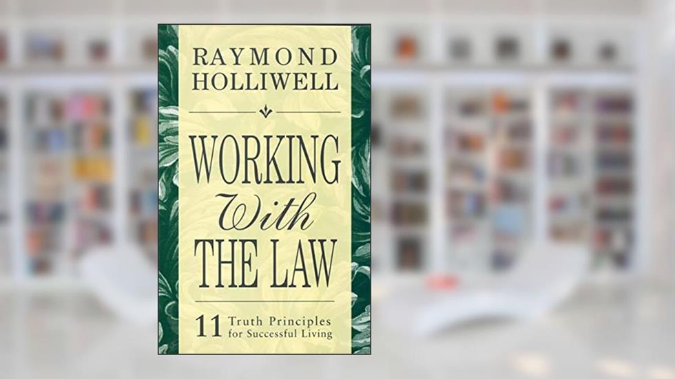 WORKING WITH THE LAW: 11 TRUTH PRINCIPLES FOR SUCCESSFUL LIVING, written by Raymond Holliwell