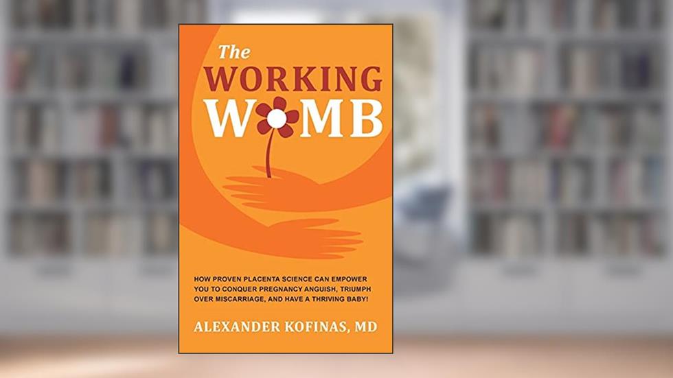 The Working Womb: How proven placenta science can empower you to conquer pregnancy anguish, triumph over miscarriage, and have a thriving baby!, written by Alexander Kofinas MD