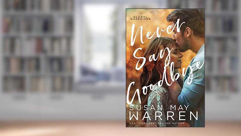 Never Say Goodbye: An international romantic thriller with a military hero and a female doctor determined to save lives (Global Guardians Book 2), written by Susan May Warren