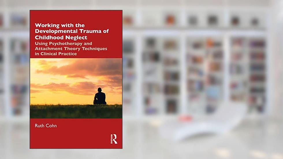 Working with the Developmental Trauma of Childhood Neglect: Using Psychotherapy and Attachment Theory Techniques in Clinical Practice, written by Ruth Cohn