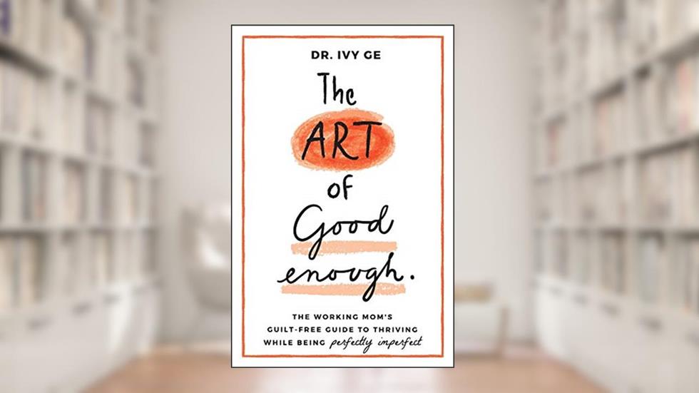 The Art of Good Enough: The Working Mom's Guilt-Free Guide to Thriving While Being Perfectly Imperfect, written by Dr. Ivy Ge