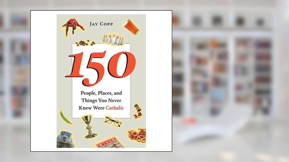 150 People, Places, and Things You Never Knew Were Catholic, written by Jay Copp