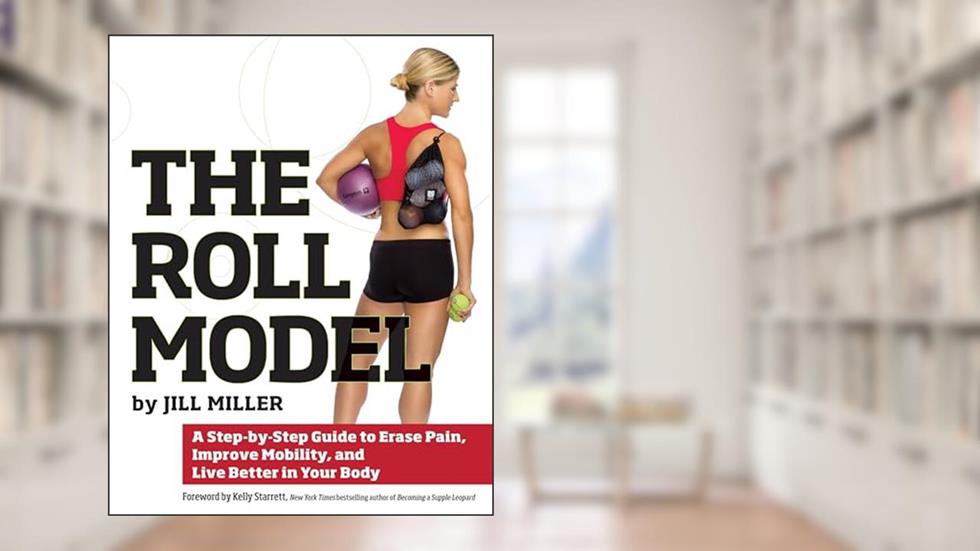 Roll Model: A Step-by-Step Guide to Erase Pain, Improve Mobility, and Live Better in Your Body, written by Jill Miller